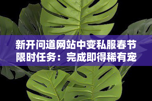新开问道网站中变私服春节限时任务：完成即得稀有宠物！